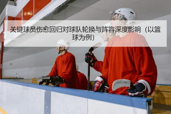 关键球员伤愈回归对球队轮换与阵容深度影响（以篮球为例）