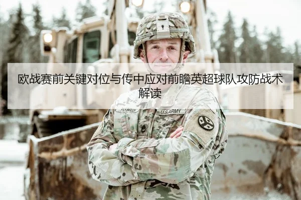 欧战赛前关键对位与传中应对前瞻英超球队攻防战术解读